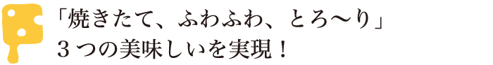 「焼きたて、ふわふわ、とろ~り」3つの美味しいを実現!