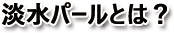 淡水パールとは?