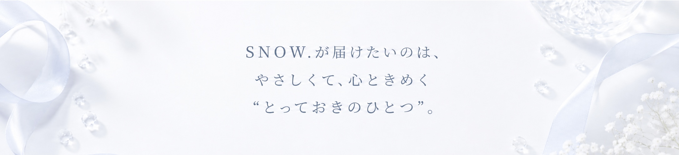 SNOW.が届けたいのは、やさしくて、心ときめく「とっておきのひとつ」。