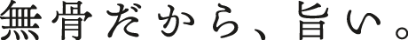 無骨だから、旨い。